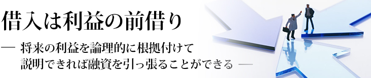 借入は利益の前借り　将来の利益を論理的に根拠づけて説明できれば融資を引っ張ることができる